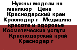 Нужны модели на маникюр › Цена ­ 400 - Краснодарский край, Краснодар г. Медицина, красота и здоровье » Косметические услуги   . Краснодарский край,Краснодар г.